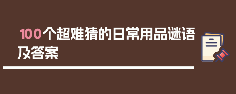 100个超难猜的日常用品谜语及答案