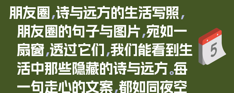 朋友圈,诗与远方的生活写照,朋友圈的句子与图片,宛如一扇窗,透过它们,我们能看到生活中那些隐藏的诗与远方。每一句走心的文案,都如同夜空中闪烁的繁星,照亮我们内心深处的情感;每一张精心挑选的图片,都似一幅绚丽的画卷,展现着生活的多姿多彩。在这里,我们分享着喜怒哀乐,记录着平凡日子里的点滴美好。朋友圈的句子与图片,是生活的诗意表达,更是心灵的远方寄托。它们让我们在忙碌的生活中,找到了一片宁静的港湾,让我们在喧嚣的世界里,感受到了那份来自内心的温暖与力量。