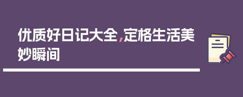 优质好日记大全，定格生活美妙瞬间