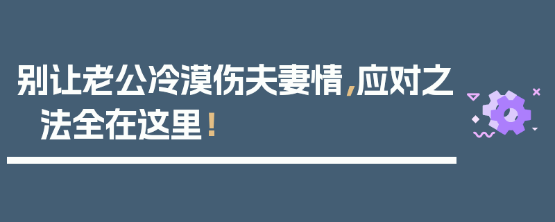 别让老公冷漠伤夫妻情，应对之法全在这里！