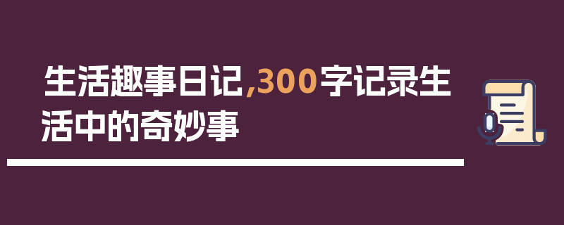 生活趣事日记，300字记录生活中的奇妙事