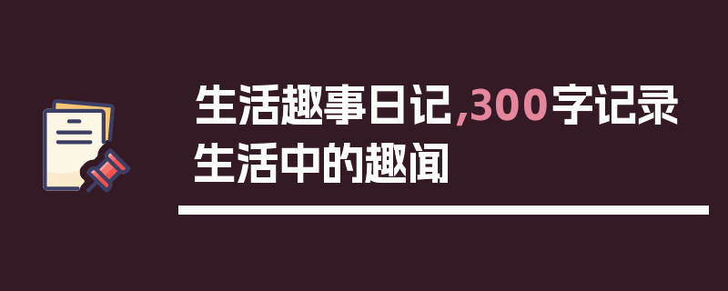 生活趣事日记，300字记录生活中的趣闻