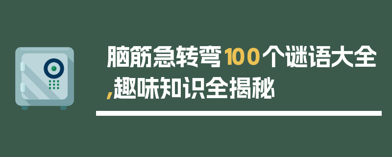 脑筋急转弯100个谜语大全，趣味知识全揭秘
