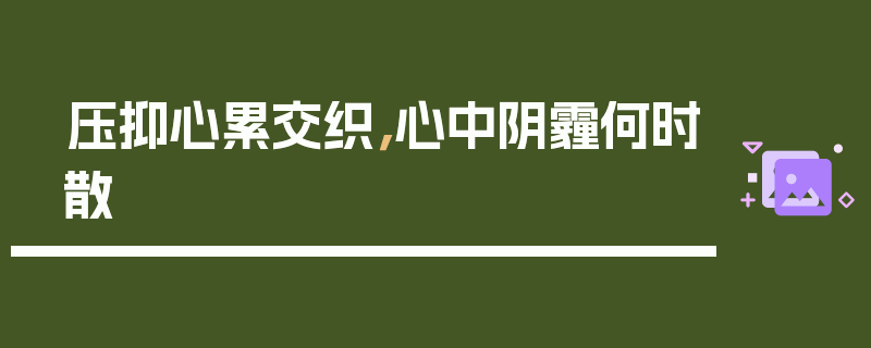 压抑心累交织，心中阴霾何时散