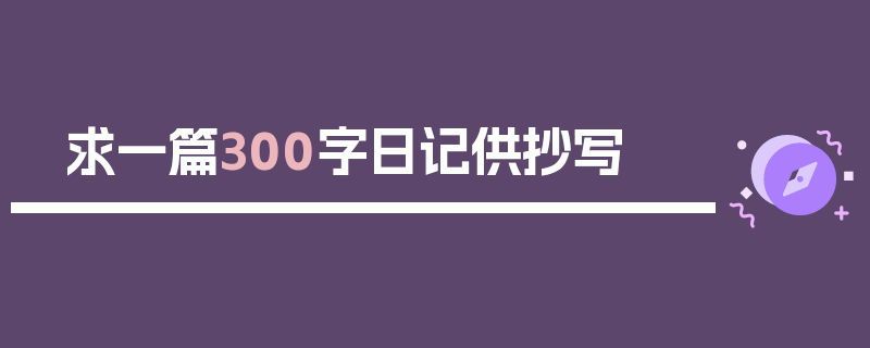 求一篇300字日记供抄写
