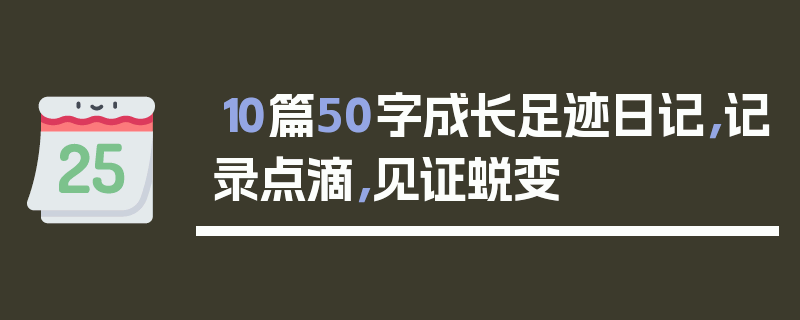 10篇50字成长足迹日记，记录点滴，见证蜕变