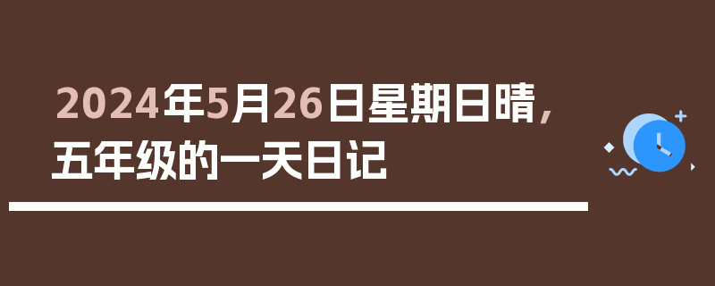 2024年5月26日星期日晴，五年级的一天日记