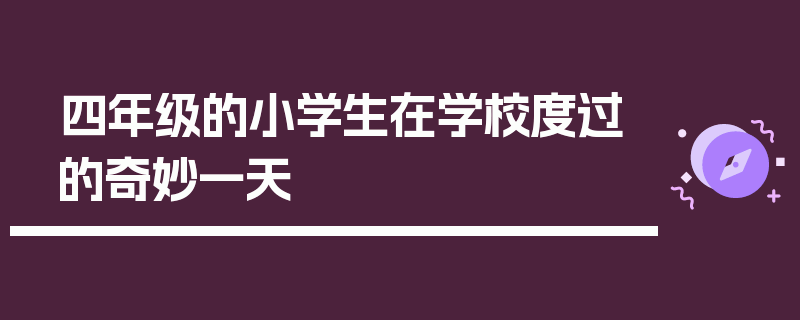 四年级的小学生在学校度过的奇妙一天