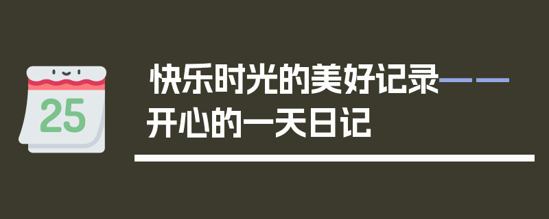 快乐时光的美好记录——开心的一天日记