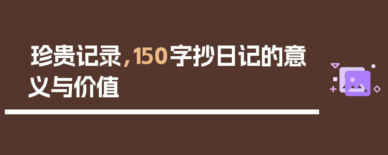 珍贵记录，150字抄日记的意义与价值