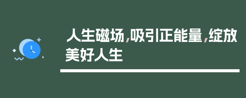 人生磁场，吸引正能量，绽放美好人生