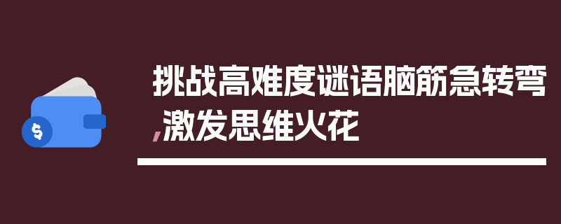 挑战高难度谜语脑筋急转弯，激发思维火花
