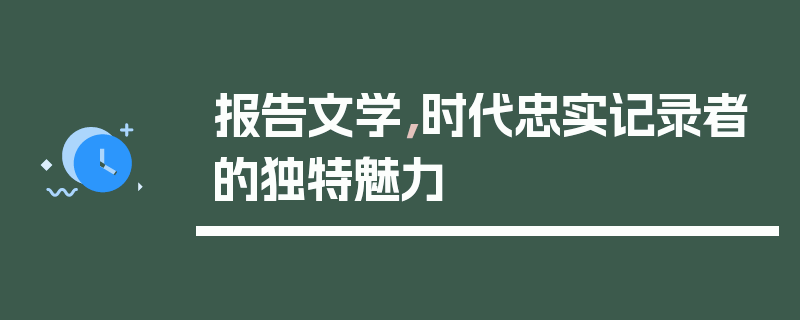 报告文学,时代忠实记录者的独特魅力