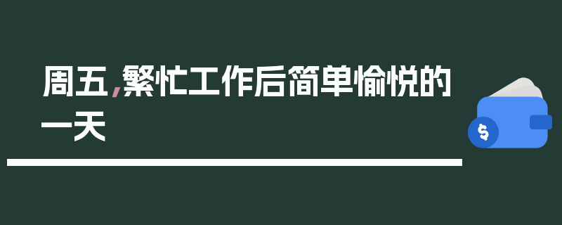 周五,繁忙工作后简单愉悦的一天