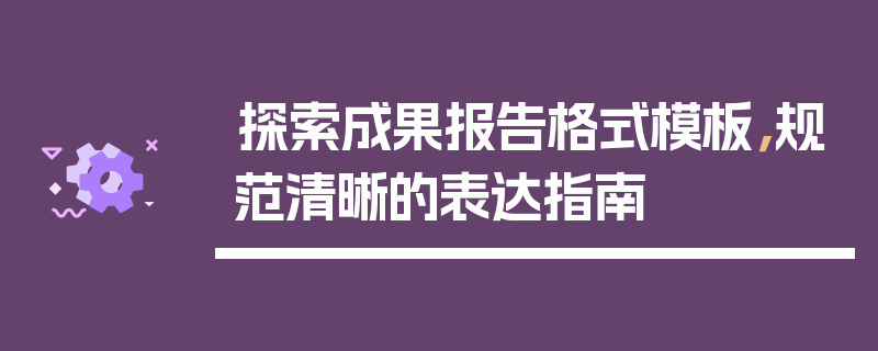 探索成果报告格式模板，规范清晰的表达指南
