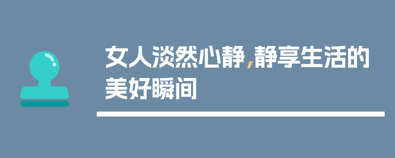 女人淡然心静，静享生活的美好瞬间