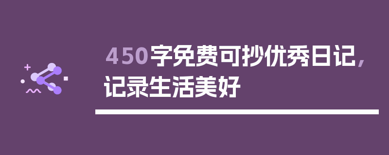 450字免费可抄优秀日记，记录生活美好