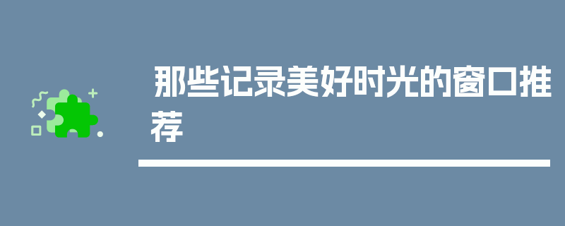 那些记录美好时光的窗口推荐