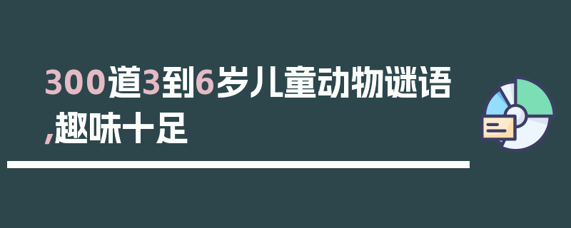 300道3到6岁儿童动物谜语，趣味十足