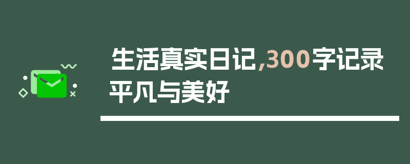 生活真实日记，300字记录平凡与美好