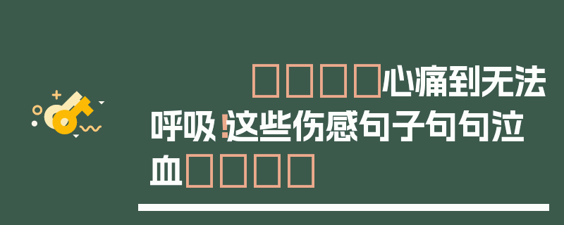 💔心痛到无法呼吸！这些伤感句子句句泣血💔