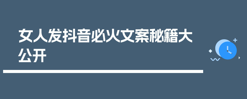 女人发抖音必火文案秘籍大公开