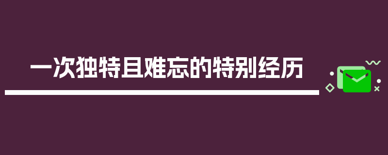 一次独特且难忘的特别经历
