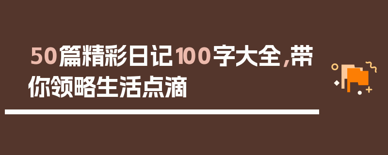50篇精彩日记100字大全，带你领略生活点滴
