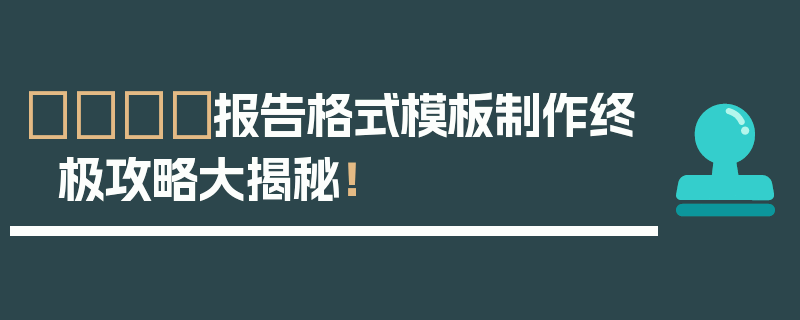 💯报告格式模板制作终极攻略大揭秘！