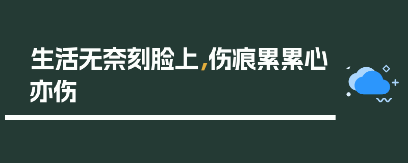 生活无奈刻脸上，伤痕累累心亦伤