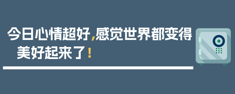 今日心情超好，感觉世界都变得美好起来了！