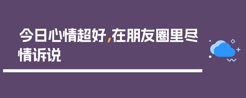 今日心情超好，在朋友圈里尽情诉说