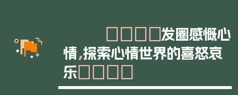 🎈发圈感慨心情，探索心情世界的喜怒哀乐🎈