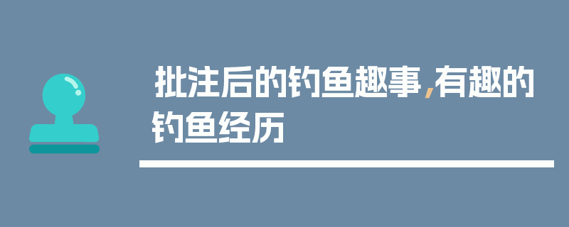 批注后的钓鱼趣事，有趣的钓鱼经历