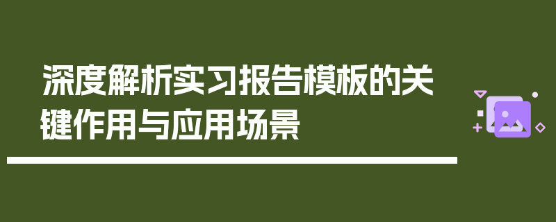 深度解析实习报告模板的关键作用与应用场景