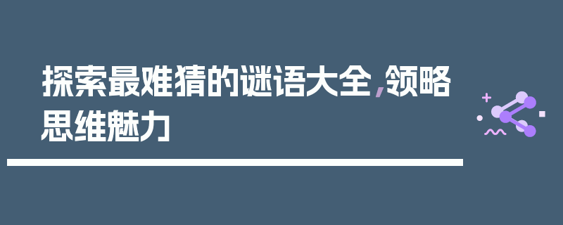 探索最难猜的谜语大全，领略思维魅力