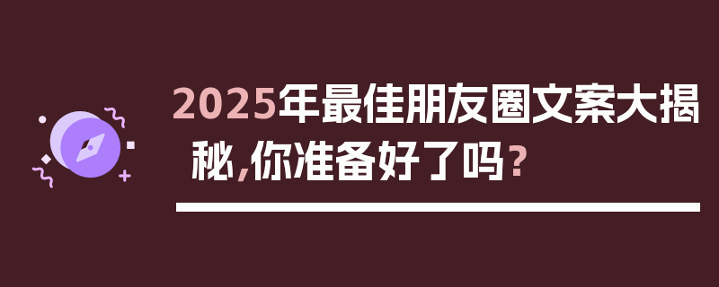 2025年最佳朋友圈文案大揭秘，你准备好了吗？