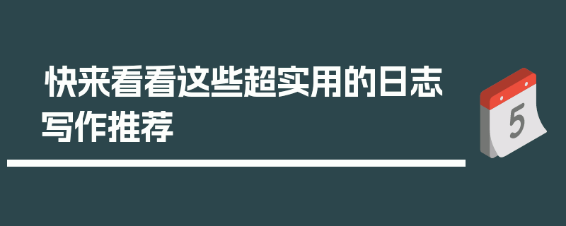 快来看看这些超实用的日志写作推荐
