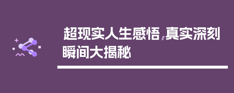 超现实人生感悟，真实深刻瞬间大揭秘