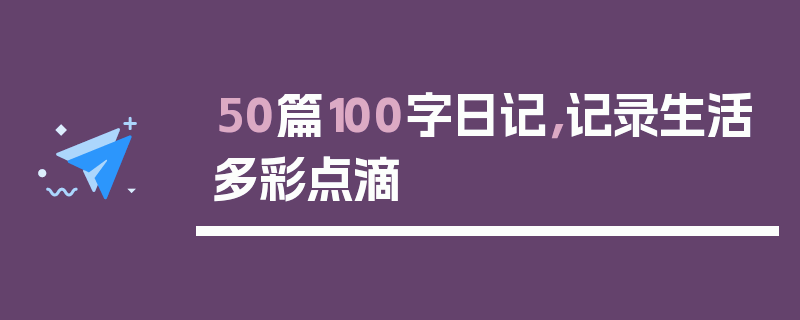 50篇100字日记，记录生活多彩点滴