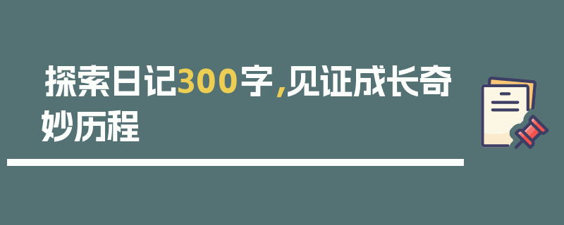 探索日记300字，见证成长奇妙历程