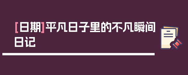 [日期]平凡日子里的不凡瞬间日记