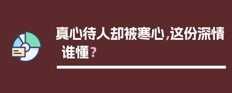 真心待人却被寒心，这份深情谁懂？