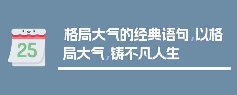 格局大气的经典语句，以格局大气，铸不凡人生