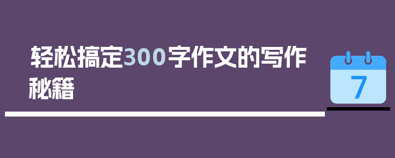 轻松搞定300字作文的写作秘籍