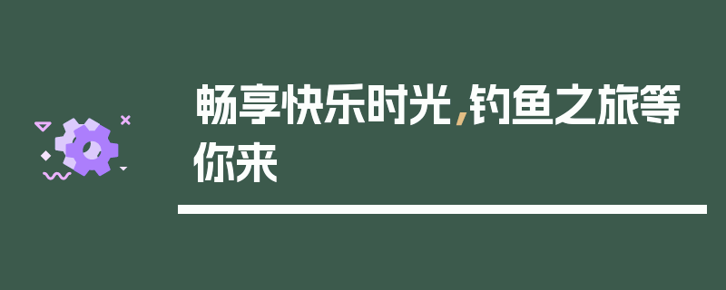 畅享快乐时光，钓鱼之旅等你来