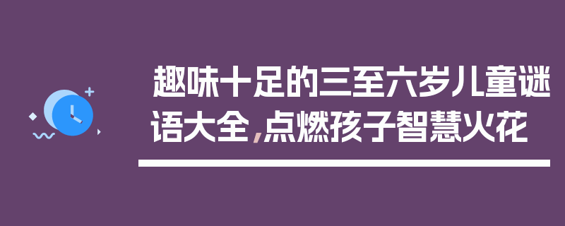 趣味十足的三至六岁儿童谜语大全，点燃孩子智慧火花