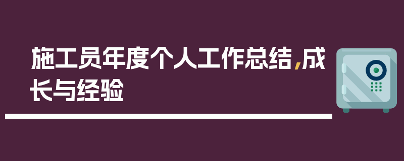施工员年度个人工作总结，成长与经验