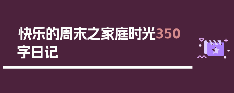 快乐的周末之家庭时光350字日记