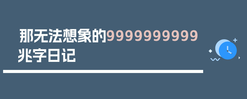 那无法想象的9999999999兆字日记